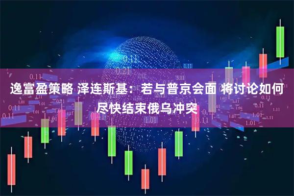 逸富盈策略 泽连斯基：若与普京会面 将讨论如何尽快结束俄乌冲突