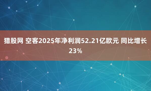 猎股网 空客2025年净利润52.21亿欧元 同比增长23%