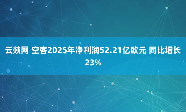 云燚网 空客2025年净利润52.21亿欧元 同比增长23%