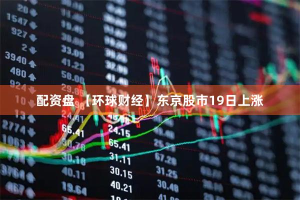 配资盘 【环球财经】东京股市19日上涨