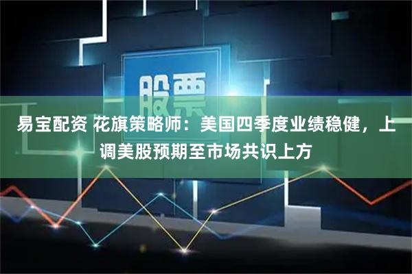 易宝配资 花旗策略师：美国四季度业绩稳健，上调美股预期至市场共识上方
