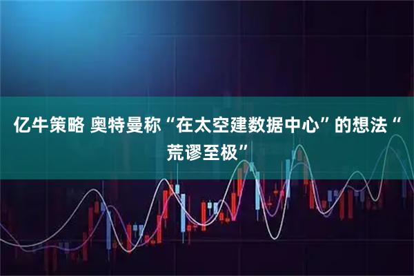 亿牛策略 奥特曼称“在太空建数据中心”的想法“荒谬至极”