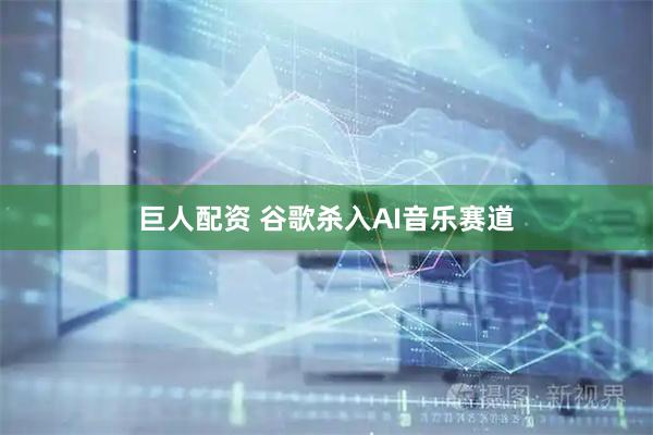 巨人配资 谷歌杀入AI音乐赛道