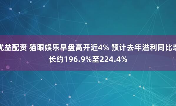 优益配资 猫眼娱乐早盘高开近4% 预计去年溢利同比增长约196.9%至224.4%