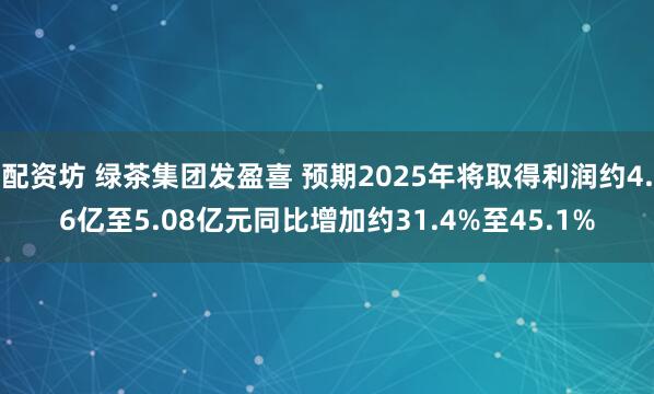 配资坊 绿茶集团发盈喜 预期2025年将取得利润约4.6亿至5.08亿元同比增加约31.4%至45.1%