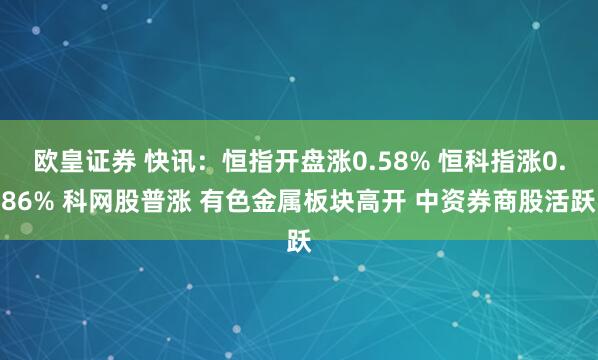 欧皇证券 快讯：恒指开盘涨0.58% 恒科指涨0.86% 科网股普涨 有色金属板块高开 中资券商股活跃