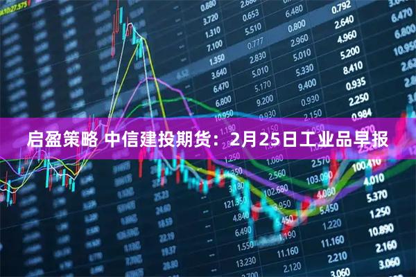 启盈策略 中信建投期货：2月25日工业品早报