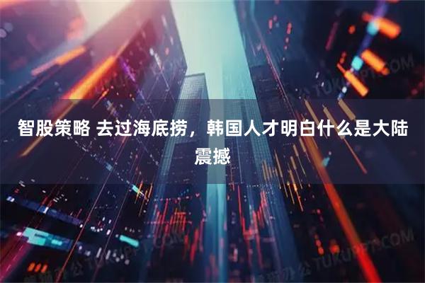 智股策略 去过海底捞，韩国人才明白什么是大陆震撼
