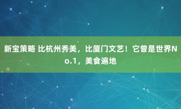 新宝策略 比杭州秀美，比厦门文艺！它曾是世界No.1，美食遍地