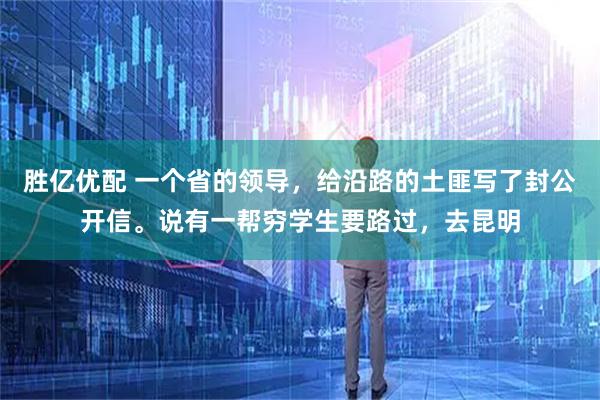 胜亿优配 一个省的领导，给沿路的土匪写了封公开信。说有一帮穷学生要路过，去昆明