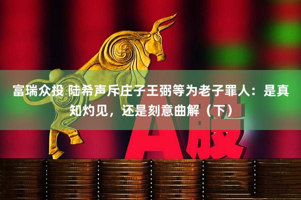 富瑞众投 陆希声斥庄子王弼等为老子罪人：是真知灼见，还是刻意曲解（下）