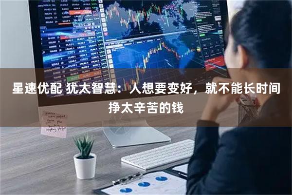 星速优配 犹太智慧：人想要变好，就不能长时间挣太辛苦的钱