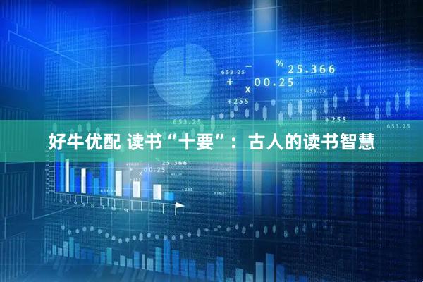 好牛优配 读书“十要”：古人的读书智慧