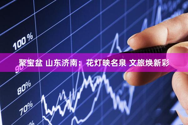 聚宝盆 山东济南：花灯映名泉 文旅焕新彩