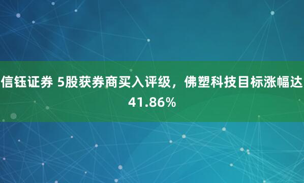 信钰证券 5股获券商买入评级，佛塑科技目标涨幅达41.86%
