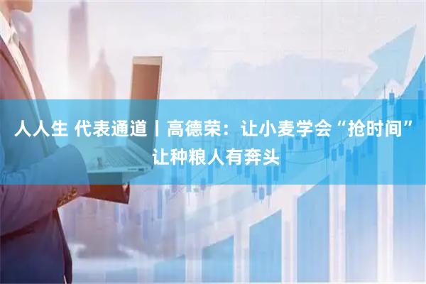 人人生 代表通道丨高德荣：让小麦学会“抢时间” 让种粮人有奔头