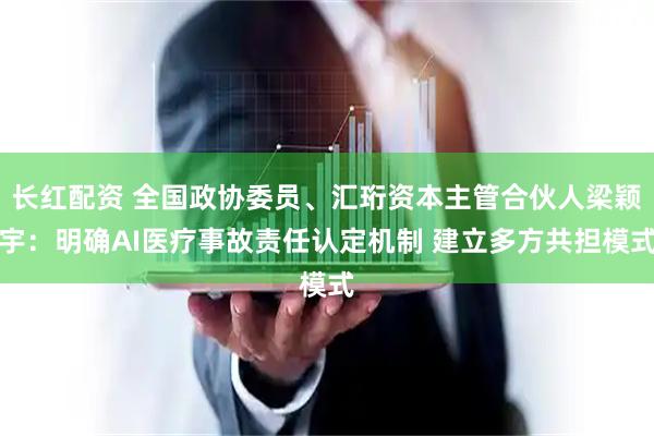 长红配资 全国政协委员、汇珩资本主管合伙人梁颖宇：明确AI医疗事故责任认定机制 建立多方共担模式