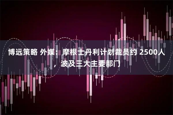 博远策略 外媒：摩根士丹利计划裁员约 2500人，波及三大主要部门