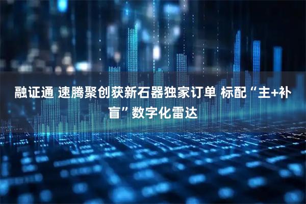 融证通 速腾聚创获新石器独家订单 标配“主+补盲”数字化雷达