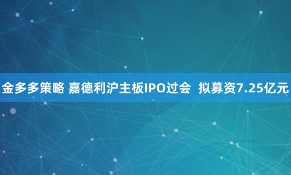 金多多策略 嘉德利沪主板IPO过会  拟募资7.25亿元
