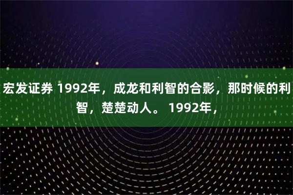 宏发证券 1992年，成龙和利智的合影，那时候的利智，楚楚动人。 1992年，