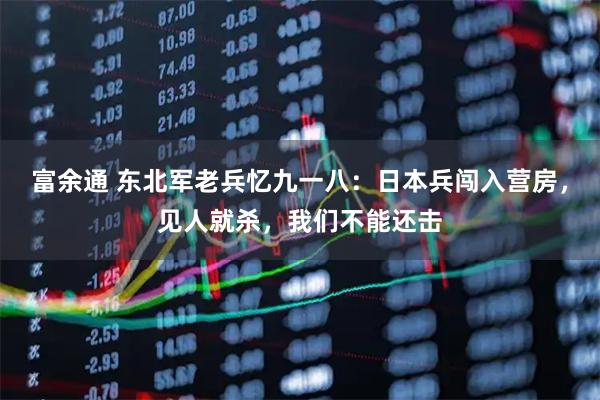 富余通 东北军老兵忆九一八：日本兵闯入营房，见人就杀，我们不能还击