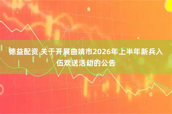 德益配资 关于开展曲靖市2026年上半年新兵入伍欢送活动的公告