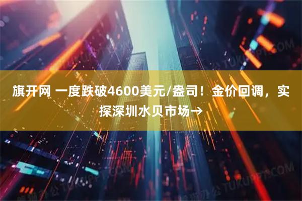 旗开网 一度跌破4600美元/盎司!金价回调,实探深圳水贝市场→