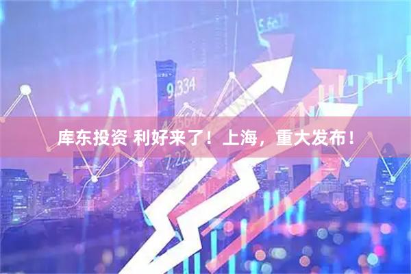 库东投资 利好来了！上海，重大发布！