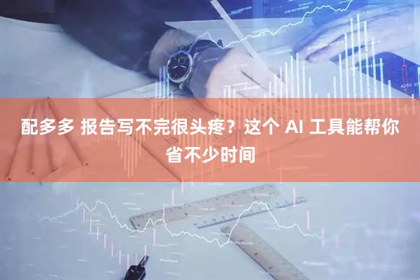 配多多 报告写不完很头疼？这个 AI 工具能帮你省不少时间