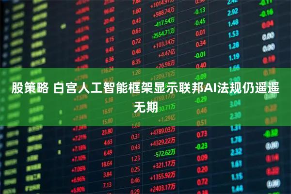 股策略 白宫人工智能框架显示联邦AI法规仍遥遥无期