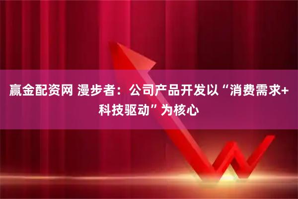 赢金配资网 漫步者：公司产品开发以“消费需求+科技驱动”为核心