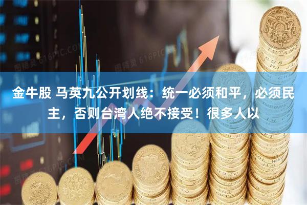 金牛股 马英九公开划线：统一必须和平，必须民主，否则台湾人绝不接受！很多人以