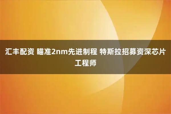 汇丰配资 瞄准2nm先进制程 特斯拉招募资深芯片工程师