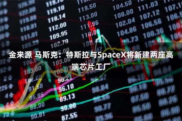 金来源 马斯克：特斯拉与SpaceX将新建两座高端芯片工厂