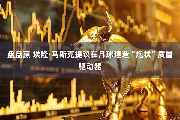盘盘赢 埃隆·马斯克提议在月球建造“炮状”质量驱动器