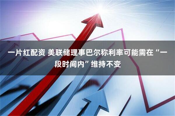 一片红配资 美联储理事巴尔称利率可能需在“一段时间内”维持不变