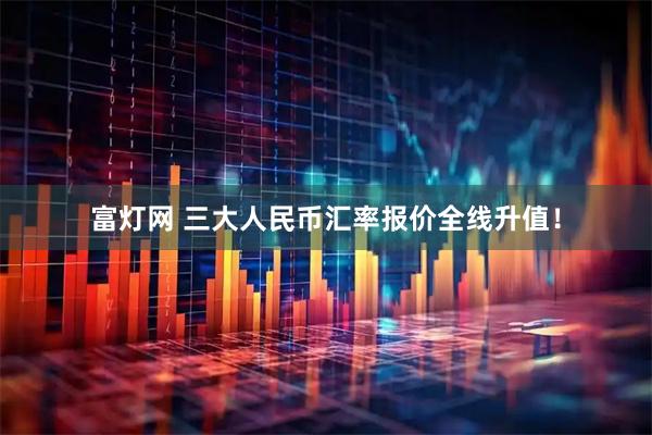 富灯网 三大人民币汇率报价全线升值！