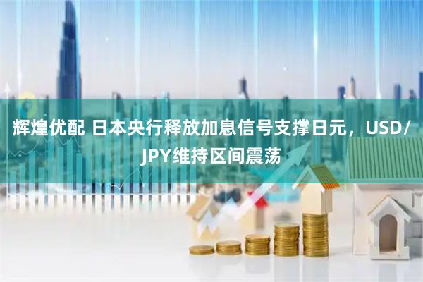 辉煌优配 日本央行释放加息信号支撑日元，USD/JPY维持区间震荡