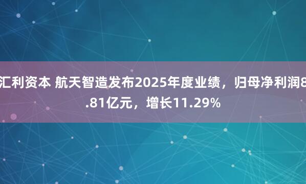 汇利资本 航天智造发布2025年度业绩，归母净利润8.81亿元，增长11.29%