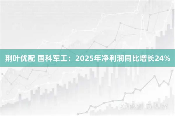 荆叶优配 国科军工：2025年净利润同比增长24%