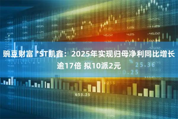 豌豆财富 *ST凯鑫：2025年实现归母净利同比增长逾17倍 拟10派2元
