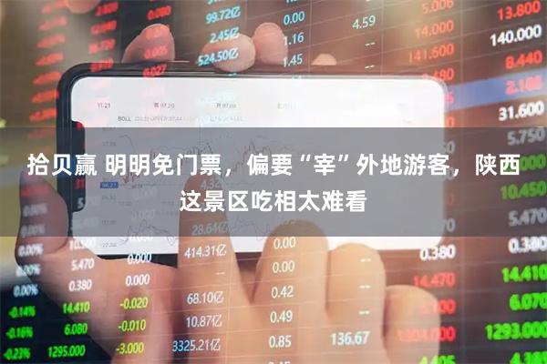 拾贝赢 明明免门票,偏要“宰”外地游客,陕西这景区吃相太难看