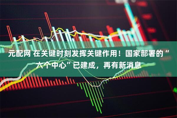 元配网 在关键时刻发挥关键作用!国家部署的“六个中心”已建成,再有新消息