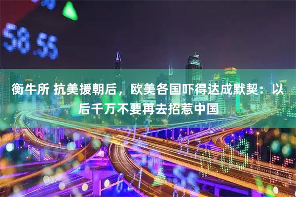 衡牛所 抗美援朝后，欧美各国吓得达成默契：以后千万不要再去招惹中国