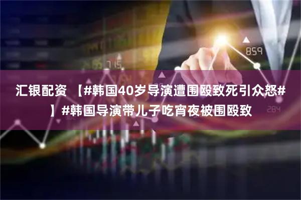 汇银配资 【#韩国40岁导演遭围殴致死引众怒#】#韩国导演带儿子吃宵夜被围殴致