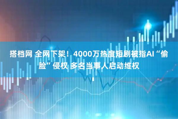 搭档网 全网下架！4000万热度短剧被指AI“偷脸”侵权 多名当事人启动维权