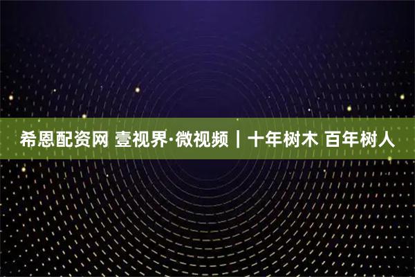 希恩配资网 壹视界·微视频｜十年树木 百年树人