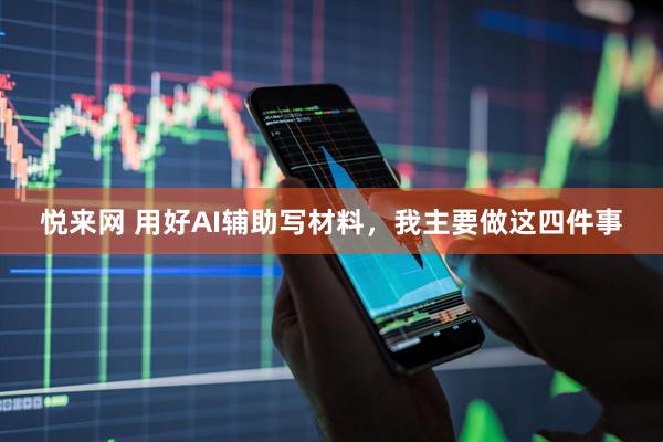 悦来网 用好AI辅助写材料,我主要做这四件事