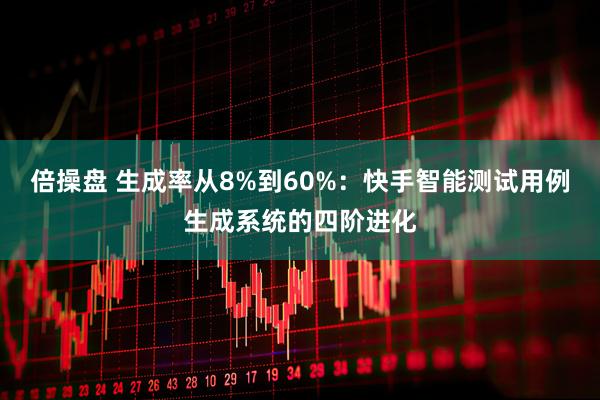 倍操盘 生成率从8%到60%：快手智能测试用例生成系统的四阶进化